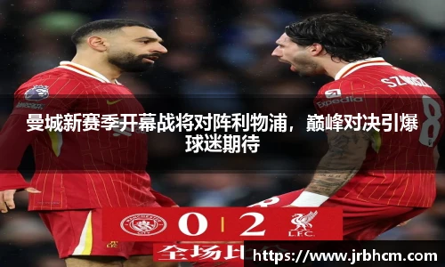 曼城新赛季开幕战将对阵利物浦，巅峰对决引爆球迷期待