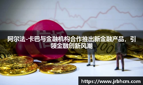 阿尔法-卡巴与金融机构合作推出新金融产品，引领金融创新风潮