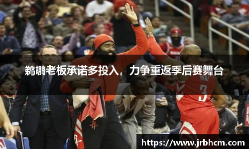 鹈鹕老板承诺多投入，力争重返季后赛舞台