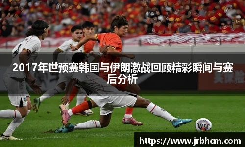 2017年世预赛韩国与伊朗激战回顾精彩瞬间与赛后分析
