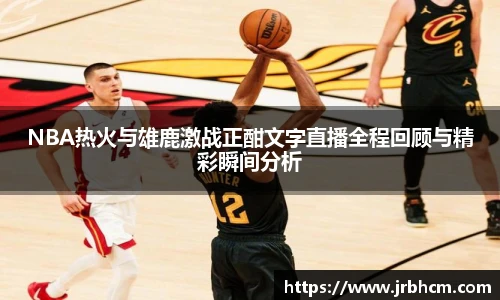 NBA热火与雄鹿激战正酣文字直播全程回顾与精彩瞬间分析