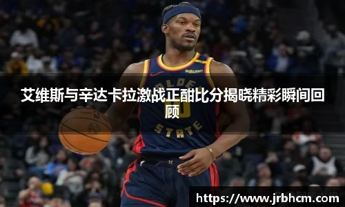 艾维斯与辛达卡拉激战正酣比分揭晓精彩瞬间回顾