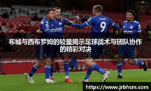 布城与西布罗姆的较量揭示足球战术与团队协作的精彩对决