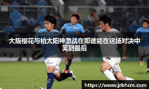 大阪樱花与柏太阳神激战在即谁能在这场对决中笑到最后